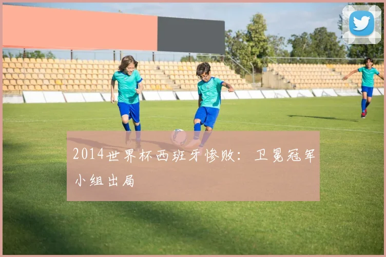 2014世界杯西班牙惨败：卫冕冠军小组出局