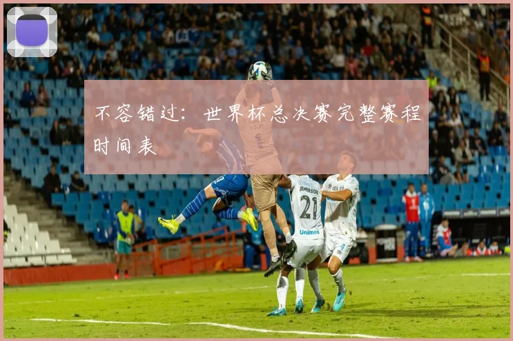 不容错过：世界杯总决赛完整赛程时间表