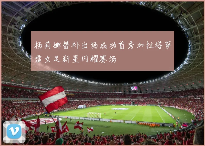 杨莉娜替补出场成功首秀加拉塔萨雷女足新星闪耀赛场